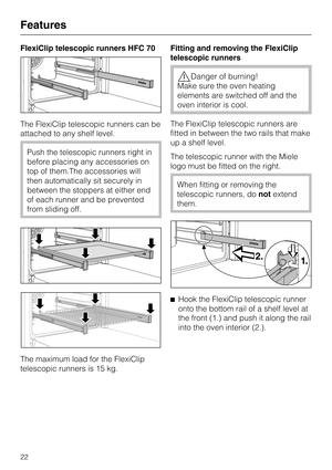 Page 22FlexiClip telescopic runners HFC 70
The FlexiClip telescopic runners can be
attached to any shelf level.
Push the telescopic runners right in
before placing any accessories on
top of them.The accessories will
then automatically sit securely in
between the stoppers at either end
of each runner and be prevented
from sliding off.
The maximum load for the FlexiClip
telescopic runners is 15 kg.Fitting and removing the FlexiClip
telescopic runners
Danger of burning!
Make sure the oven heating
elements are...