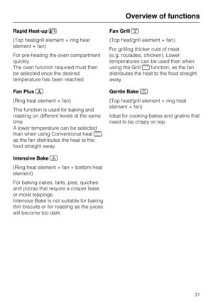 Page 31Rapid Heat-up
(Top heat/grill element + ring heat
element + fan)
For pre-heating the oven compartment
quickly.
The oven function required must then
be selected once the desired
temperature has been reached.
Fan Plus
(Ring heat element + fan)
This function is used for baking and
roasting on different levels at the same
time.
A lower temperature can be selected
than when using Conventional heat,
as the fan distributes the heat to the
food straight away.
Intensive Bake	
(Ring heat element + fan + bottom...