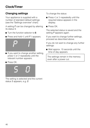 Page 46Changing settings
Your appliance is supplied with a
number of standard default settings
(see the Settings overview chart).
A settingPcan be changed by altering
its statuss.
Turn the function selector to0.
Press and holduntilPIappears.
Pi
If you want to change another setting,
pressorrepeatedly until the
relevant number appears.
Press OK.
S0
The setting is selected and the current
statusSappears, e.g.0.To change the status:
Pressorrepeatedly until the
required status appears in the
display....