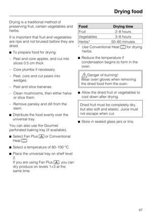 Page 67Drying is a traditional method of
preserving fruit, certain vegetables and
herbs.
It is important that fruit and vegetables
are ripe and not bruised before they are
dried.
To prepare food for drying:
–Peel and core apples, and cut into
slices 0.5 cm thick.
–Core plumbs if necessary.
–Peel, core and cut pears into
wedges.
– Peel and slice bananas.
– Clean mushrooms, then either halve
or slice them.
– Remove parsley and dill from the
stem.
Distribute the food evenly over the
universal tray.
You can also...
