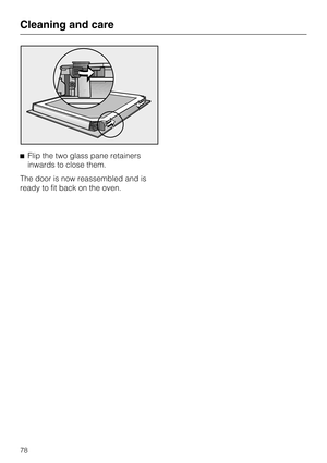 Page 78Flip the two glass pane retainers
inwards to close them.
The door is now reassembled and is
ready to fit back on the oven.
Cleaning and care
78 