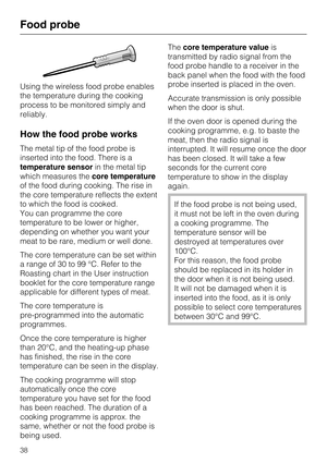 Page 38Using the wireless food probe enables
the temperature during the cooking
process to be monitored simply and
reliably.
How the food probe works
The metal tip of the food probe is
inserted into the food. There is a
temperature sensorin the metal tip
which measures thecore temperature
of the food during cooking. The rise in
the core temperature reflects the extent
to which the food is cooked.
You can programme the core
temperature to be lower or higher,
depending on whether you want your
meat to be rare,...