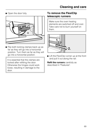 Page 69Open the door fully.
Flip both locking clamps back up as
far as they will go into a horizontal
position. Turn them as far as they will
go into a horizontal position.
It is essential that the clamps are
locked after refitting the door.
Otherwise the hinges could work
loose, resulting in damage to the
door.
To remove the FlexiClip
telescopic runners
Make sure the oven heating
elements are switched off and cool.
Take care not to burn yourself on
them.
Lift the FlexiClip runner up at the front
and pull it...