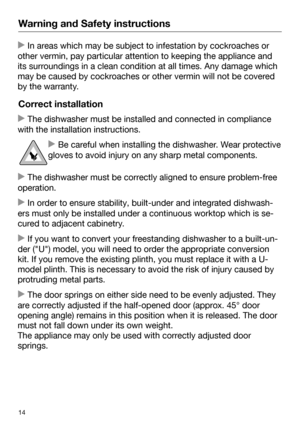 Page 14Warning and Safety instructions
14 In areas which may be subject to infestation by cockroaches or
other vermin, pay particular attention to keeping the appliance and
its surroundings in a clean condition at all times. Any damage which
may be caused by cockroaches or other vermin will not be covered
by the warranty. Correct installation
 The dishwasher must be install

ed and connected in compliance
with the installation instructions.  Be car
eful when installing the dishwasher. Wear protective
gloves...