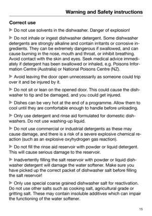 Page 15Warning and Safety instructions
15Correct use
 Do not use sol
vents in the dishwasher. Danger of explosion! Do not inh

ale or ingest dishwasher detergent. Some dishwasher
detergents are strongly alkaline and contain irritants or corrosive in‐
gredients. They can be extremely dangerous if swallowed, and can
cause burning in the nose, mouth and throat, or inhibit breathing.
Avoid contact with the skin and eyes. Seek medical advice immedi‐
ately if detergent has been swallowed or inhaled, e.g. Poisons...