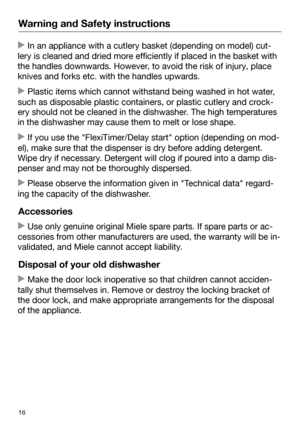 Page 16Warning and Safety instructions
16 In an app
liance with a cutlery basket (depending on model) cut‐
lery is cleaned and dried more efficiently if placed in the basket with
the handles downwards. However, to avoid the risk of injury, place
knives and forks etc. with the handles upwards.  Plastic it
ems which cannot withstand being washed in hot water,
such as disposable plastic containers, or plastic cutlery and crock‐
ery should not be cleaned in the dishwasher. The high temperatures
in the dishwasher...