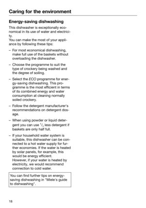 Page 18Caring for the environment
18Energy-saving dishwashing
This dishwasher is exceptionally eco‐
nomi
cal in its use of water and electrici‐
ty.
You can make the most of your appli‐
ance by following these tips: – For most economical dishwashing,
mak
 e full use of the baskets without
overloading the dishwasher. – Choose the programme to suit the
type of cr
 ockery being washed and
the degree of soiling. – Select the  ECO pr
ogramme for ener‐
gy-saving dishwashing. This pro‐
gramme is the most efficient in...