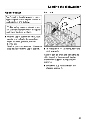 Page 31Loading the dishwasher
31Upper basket
See "Loading the dishwasher - Load‐
ing
 examples" for examples of how to
load crockery and cutlery. 
F
or safety reasons, do not oper‐
ate the dishwasher without the upper
and lower baskets in place. 
Use the upper bask
 et for small, light‐
weight and delicate items such as
cups, saucers, glasses, dessert
bowls, etc. 
Shallow pans or casserole dishes can
also be placed in the upper basket. Cup rack

T
o make room for tall items, raise the
rack upwards....