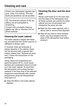 Page 60Cleaning and care
60 Check your dishwasher regularly (ap‐
pr
ox. every 4-6 months). This way
faults and problems can be avoided. 
The e
xternal surfaces of this ap‐
pliance are all susceptible to
scratching. Contact with unsuitable cleaning
ag

ents can alter or discolour the ex‐
ternal surfaces. Cleaning the wash cabinet
The wash cabinet is largely self-clean‐
in
 g, provided that the correct amount of
detergent is always used. If, however, there are limescale or
gr
 ease deposits in the cabinet,...