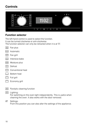 Page 18Function selector
The left-hand control is used to select the function.
It can be turned clockwise or anti-clockwise.
The function selector can only be retracted when it is at 0.
Fan plus

Automatic
Fan grill
	Intensive bake
Moisture plus
Defrost
Conventional heat
Bottom heat
Full grill
Economy grill
Pyrolytic cleaning function

Lighting:
For switching on the oven light independently. This is useful when
cleaning the oven. It also works with the door removed.
Settings:
From this position you...