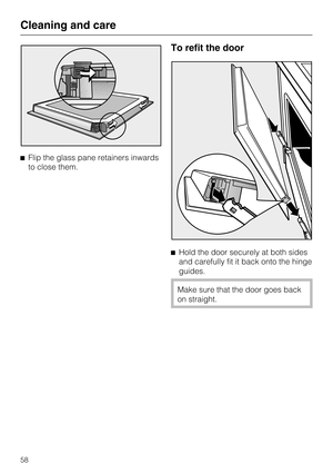 Page 58Flip the glass pane retainers inwards
to close them.
To refit the door
Hold the door securely at both sides
and carefully fit it back onto the hinge
guides.
Make sure that the door goes back
on straight.
Cleaning and care
58 