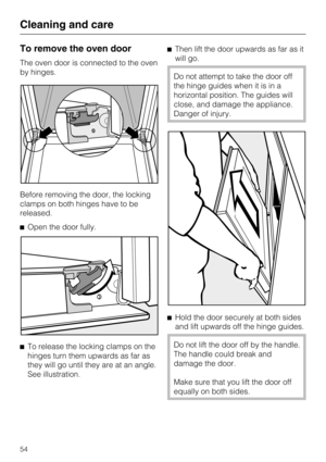 Page 54To remove the oven door
The oven door is connected to the oven
by hinges.
Before removing the door, the locking
clamps on both hinges have to be
released.
Open the door fully.

To release the locking clamps on the
hinges turn them upwards as far as
they will go until they are at an angle.
See illustration.Then lift the door upwards as far as it
will go.
Do not attempt to take the door off
the hinge guides when it is in a
horizontal position. The guides will
close, and damage the appliance.
Danger of...