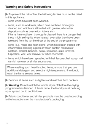Page 12To prevent the risk of fire, the following textiles must not be dried
in this appliance:
–items which have not been washed.
–items, such as workwear, which have not been thoroughly
cleaned and which are still soiled with grease, oil or other
deposits (such as cosmetics, lotions etc).
If items have not been thoroughly cleaned there is a danger that
these might self-ignite when heated, even after they have been
removed from the tumble dryer at the end of the programme.
–items (e.g. mops and floor cloths)...