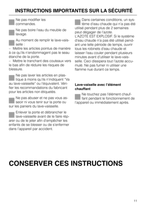 Page 11     INSTRUCTIONS IMPORTANTES SUR LA SÉCURITÉ
Ne pas modifier les 
commandes.
Ne pas boire l’eau du meuble de
lavage.
Au moment de remplir le lave-vais-
selle :
– Mettre les articles pointus de manière
à ce qu’ils n’endommagent pas le seau
étanche de la porte.
– Mettre le tranchant des couteaux vers
le bas afin de réduire les risques de
blessure.
Ne pas laver les articles en plas-
tique à moins qu’ils n’indiquent “Va
au lave-vaisselle” ou l’équivalent. Véri-
fier les recommandations du fabricant
pour les...
