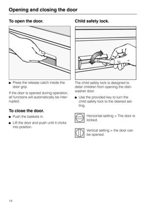 Page 14Opening and closing the door
To open the door.
Press the release catch inside the
door grip.
If the door is opened during operation,
all functions will automatically be inter-
rupted.
To close the door.
Push the baskets in.
Lift the door and push until it clicks
into position.
Child safety lock.
The child safety lock is designed to
deter children from opening the dish-
washer door.
Use the provided key to turn the
child safety lock to the desired set-
ting.
Horizontal setting = The door is
locked....