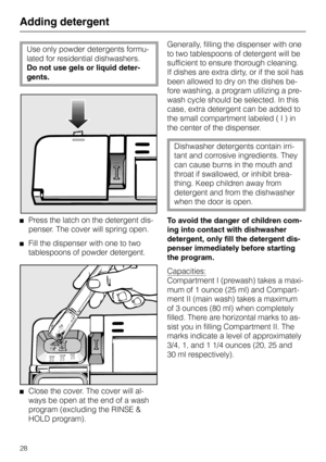 Page 28Adding detergent
Use only powder detergents formu-
lated for residential dishwashers.
Do not use gels or liquid deter-
gents.
Press the latch on the detergent dis-
penser. The cover will spring open.
Fill the dispenser with one to two
tablespoons of powder detergent.
Close the cover. The cover will al-
ways be open at the end of a wash
program (excluding the RINSE &
HOLD program).Generally, filling the dispenser with one
to two tablespoons of detergent will be
sufficient to ensure thorough cleaning.
If...