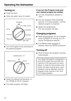 Page 32Operating the dishwasher
Turning on.
Close the door.
Open the water valve (if closed).
Turn the Program knob clockwise to
the desired program.
Select the desired temperature, or
the “RINSE & HOLD” program.
The wash program will begin.If you turn the Program knob past
your desired program by mistake:
Turn the Temperature selector to
“OFF”.
Turn the program knob clockwise
past the 12 o’clock position, until the
desired program is reached.
Select the temperature.
The new program will start.
Changing...