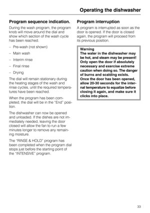 Page 33Program sequence indication.
During the wash program, the program
knob will move around the dial and
show which section of the wash cycle
has been reached.
– Pre-wash (not shown)
– Main wash
–Interim rinse
– Final rinse
–Drying
The dial will remain stationary during
the heating stages of the wash and
rinse cycles, until the required tempera-
tures have been reached.
When the program has been com-
pleted, the dial will be in the “End” posi-
tion.
The dishwasher can now be opened
and unloaded. If the...