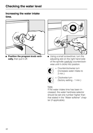 Page 42Increasing the water intake
time.
Position the program knob verti-
cally, then pull it off.Using a small screwdriver, turn the
adjusting slot on the right hand side
of the spindle 
carefully counterclock-
wise until it clicks into position.
= Counterclockwise turn 
(increases water intake to 
2 min.)
= Clockwise turn 
(factory setting - 1 min.)
Note:
If the water intake time has been in-
creased, the water hardness selector
should be set one number higher than
that stated in the “Water softener” chap-...