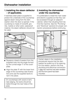 Page 481. Installing the steam deflector
– (if applicable).
A stainless steel plate is supplied to
protect the underside of the countertop
against steam rising from the dish-
washer when the door is opened. If the
countertop is made of Corian®, gra-
nite, marble or other solid, waterproof
material, the steam deflector should not
be used.
Squeeze a bead of sealant from the
supplied tube into the angle formed
by the curved edge 
b of the cover-
plate. 
Align the plate c with the lower front
edge of the countertop...