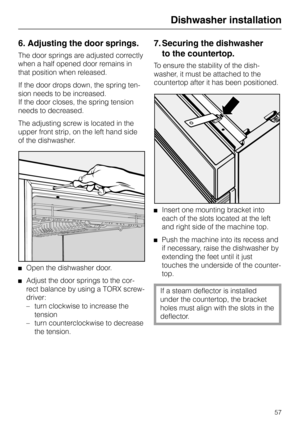 Page 576. Adjusting the door springs.
The door springs are adjusted correctly
when a half opened door remains in
that position when released.
If the door drops down, the spring ten-
sion needs to be increased.
If the door closes, the spring tension
needs to decreased.
The adjusting screw is located in the
upper front strip, on the left hand side
of the dishwasher.
Open the dishwasher door.
Adjust the door springs to the cor-
rect balance by using a TORX screw-
driver:
–  turn clockwise to increase the 
tension...