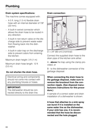 Page 66Drain system specifications:
The machine comes equipped with:
– A 5 ft. long (1.5 m) flexible drain
hose with an internal diameter of 7/8
(22 mm).
– A built-in swivel connector which
allows the drain hose to be routed in
any direction.
– A built in non-return valve on the dis-
charge side to prevent waste water
from flowing back into the dish-
washer. 
– A built-in odor trap on the discharge
side to prevent odors from entering
the kitchen.
Maximum drain height: 3 ft (1 m)
Maximum drain hose length: 12...