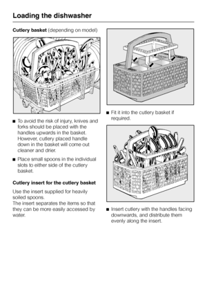 Page 28Cutlery basket(depending on model)
^To avoid the risk of injury, knives and
forks should be placed with the
handles upwards in the basket.
However, cutlery placed handle
down in the basket will come out
cleaner and drier.
^Place small spoons in the individual
slots to either side of the cutlery
basket.
Cutlery insert for the cutlery basket
Use the insert supplied for heavily
soiled spoons.
The insert separates the items so that
they can be more easily accessed by
water.^Fit it into the cutlery basket if...