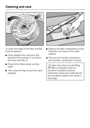 Page 42To clean the inside of the filter, the flap
must be opened:
^Press together the catches in the
direction of the arrowsaas shown,
and open the filterb.
^Rinse all the filters under running
water.
^Then close the flap so that the catch
engages.^Replace the filter combination so that
it lies flat in the base of the wash
cabinet.
^Then turn the handle clockwise to
lock the filter combination in place.
,Take care when you are fitting
the filter combination that it is
secured in position correctly.
Otherwise...