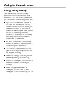 Page 12Energy saving washing
This dishwasher is exceptionally
economical in its use of water and
electricity. You can make the most of
your appliance by following these tips:
^If your household water system is
suitable, this dishwasher can be
connected to a hot water supply for
further economies. If the water is
heated by for example, solar panels,
this would be energy efficient.
However, if your water is heated by
electricity we would recommend
connection to cold water.
^For most economical dishwashing,
make...