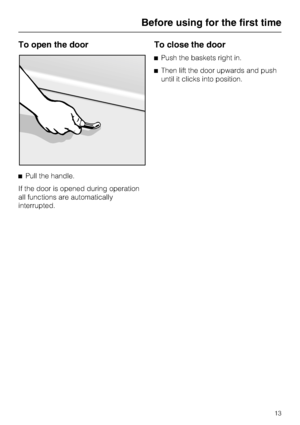 Page 13To open the door
^Pull the handle.
If the door is opened during operation
all functions are automatically
interrupted.
To close the door
^Push the baskets right in.
^Then lift the door upwards and push
until it clicks into position.
Before using for the first time
13
 