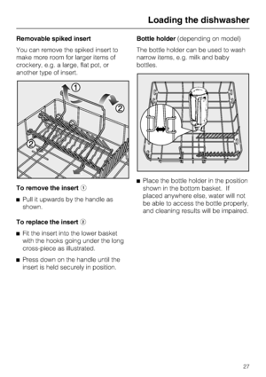 Page 27Removable spiked insert
You can remove the spiked insert to
make more room for larger items of
crockery, e.g. a large, flat pot, or
another type of insert.
To remove the inserta
^Pull it upwards by the handle as
shown.
To replace the insertb
^
Fit the insert into the lower basket
with the hooks going under the long
cross-piece as illustrated.
^
Press down on the handle until the
insert is held securely in position.Bottle holder(depending on model)
The bottle holder can be used to wash
narrow items, e.g....