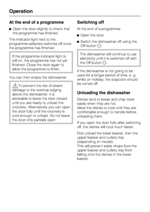 Page 34At the end of a programme
^Open the door slightly to check that
the programme has finished.
The indicator light next to the
programme selected switches off once
the programme has finished.
If the programme indicator light is
still on, the programme has not yet
finished. Close the door again to
allow the programme to finish.
You can then empty the dishwasher.
,To prevent the risk of steam
damage to the worktop edging
above the dishwasher, it is
advisable to leave the door closed
until you are ready to...