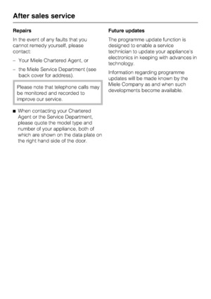 Page 58Repairs
In the event of any faults that you
cannot remedy yourself, please
contact:
–Your Miele Chartered Agent, or
–the Miele Service Department (see
back cover for address).
Please note that telephone calls may
be monitored and recorded to
improve our service.
^When contacting your Chartered
Agent or the Service Department,
please quote the model type and
number of your appliance, both of
which are shown on the data plate on
the right hand side of the door.Future updates
The programme update function...