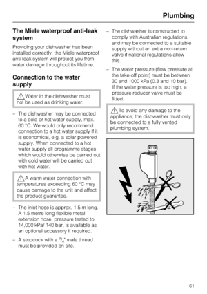 Page 61The Miele waterproof anti-leak
system
Providing your dishwasher has been
installed correctly, the Miele waterproof
anti-leak system will protect you from
water damage throughout its lifetime.
Connection to the water
supply
,Water in the dishwasher must
not be used as drinking water.
–The dishwasher may be connected
to a cold or hot water supply, max.
60 °C. We would only recommend
connection to a hot water supply if it
is economical, e.g. a solar powered
supply. When connected to a hot
water supply all...