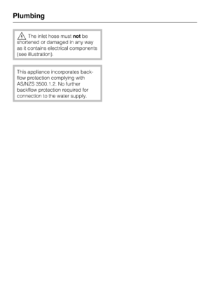 Page 62!The inlet hose mustnotbe
shortened or damaged in any way
as it contains electrical components
(see illustration).
This appliance incorporates back
-
flow protection complying with
AS/NZS 3500.1.2. No further
backflow protection required for
connection to the water supply.
Plumbing
62
 