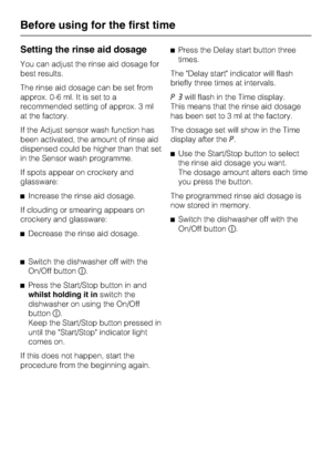 Page 22Setting the rinse aid dosage
You can adjust the rinse aid dosage for
best results.
The rinse aid dosage can be set from
approx. 0-6 ml. It is set to a
recommended setting of approx. 3 ml
at the factory.
If the Adjust sensor wash function has
been activated, the amount of rinse aid
dispensed could be higher than that set
in the Sensor wash programme.
If spots appear on crockery and
glassware:
^Increase the rinse aid dosage.
If clouding or smearing appears on
crockery and glassware:
^Decrease the rinse aid...