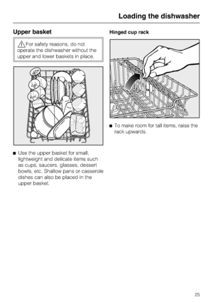 Page 25Upper basket
,For safety reasons, do not
operate the dishwasher without the
upper and lower baskets in place.
^Use the upper basket for small,
lightweight and delicate items such
as cups, saucers, glasses, dessert
bowls, etc. Shallow pans or casserole
dishes can also be placed in the
upper basket.Hinged cup rack
^To make room for tall items, raise the
rack upwards.
Loading the dishwasher
25
 