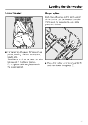 Page 27Lower basket
^For larger and heavier items such as
plates, serving platters, saucepans,
bowls, etc.
Small items such as saucers can also
be placed in the lower basket.
Do not place delicate glassware in
the lower basket.Hinged spikes
Both rows of spikes in the front section
of the basket can be lowered to make
more room for large items, e.g. pots,
pans and dishes.
^Press the yellow lever downwardsa,
and then lower the spikesb.
Loading the dishwasher
27
 