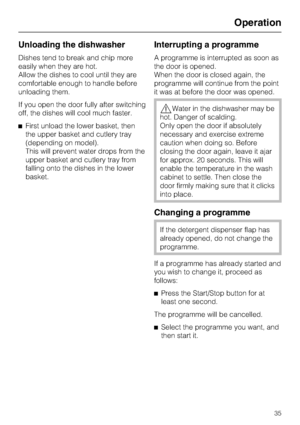 Page 35Unloading the dishwasher
Dishes tend to break and chip more
easily when they are hot.
Allow the dishes to cool until they are
comfortable enough to handle before
unloading them.
If you open the door fully after switching
off, the dishes will cool much faster.
^First unload the lower basket, then
the upper basket and cutlery tray
(depending on model).
This will prevent water drops from the
upper basket and cutlery tray from
falling onto the dishes in the lower
basket.
Interrupting a programme
A programme...