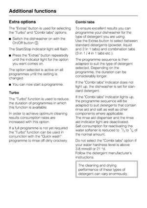 Page 36Extra options
The Extras button is used for selecting
the Turbo and Combi tabs options.
^Switch the dishwasher on with the
On/Off buttonK.
The Start/Stop indicator light will flash.
^Press the Extras button repeatedly
until the indicator light for the option
you want comes on.
The option selected is active on all
programmes until the setting is
changed.
^You can now start a programme.
Turbo
The Turbo function is used to reduce
the duration of programmes in which
this function is available.
In order to...
