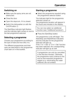 Page 31Switching on
^Make sure the spray arms are not
obstructed.
^Close the door.
^Open the stopcock, if it is closed.
^Switch the dishwasher on with the
On/Off buttons.
The Start/Stop indicator light flashes
and the indicator light comes on next to
the last programme selected.
Selecting a programme
Choose your programme according to
the type of load and how dirty it is.
The different programmes and their
uses are described in the programme
chart later on in this booklet.
Starting a programme
^Select the...