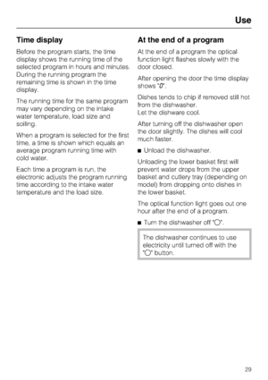 Page 29Time display
Before the program starts, the time
display shows the running time of the
selected program in hours and minutes.
During the running program the
remaining time is shown in the time
display.
The running time for the same program
may vary depending on the intake
water temperature, load size and
soiling.
When a program is selected for the first
time, a time is shown which equals an
average program running time with
cold water.
Each time a program is run, the
electronic adjusts the program...