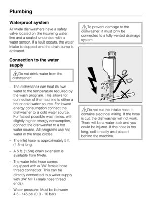 Page 56
Waterproof system
All Miele dishwashers have a safety
valve located on the incoming water
line and a sealed underside with a
water sensor. If a fault occurs, the water
intake is stopped and the drain pump is
activated.
Connection to the water
supply
Do not drink water from the
dishwasher!
– The dishwasher can heat its own water to the temperature required by
the wash program. This allows for
connection of the machine to either a
hot or cold water source. For lowest
energy consumption connect the...