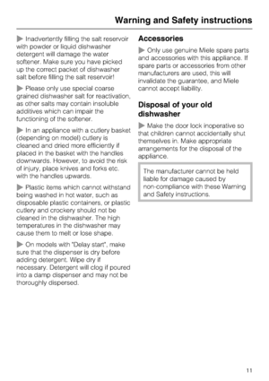 Page 11~Inadvertently filling the salt reservoir
with powder or liquid dishwasher
detergent will damage the water
softener. Make sure you have picked
up the correct packet of dishwasher
salt before filling the salt reservoir!
~Please only use special coarse
grained dishwasher salt for reactivation,
as other salts may contain insoluble
additives which can impair the
functioning of the softener.
~In an appliance with a cutlery basket
(depending on model) cutlery is
cleaned and dried more efficiently if
placed in...