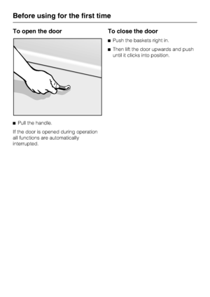 Page 14To open the door
^Pull the handle.
If the door is opened during operation
all functions are automatically
interrupted.
To close the door
^Push the baskets right in.
^Then lift the door upwards and push
until it clicks into position.
Before using for the first time
14
 