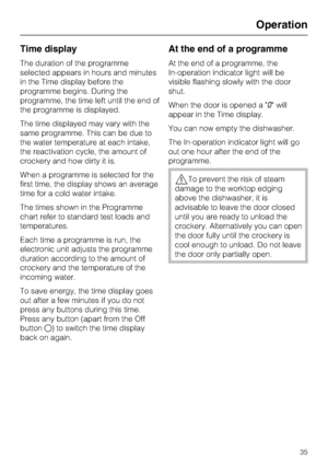 Page 35Time display
The duration of the programme
selected appears in hours and minutes
in the Time display before the
programme begins. During the
programme, the time left until the end of
the programme is displayed.
The time displayed may vary with the
same programme. This can be due to
the water temperature at each intake,
the reactivation cycle, the amount of
crockery and how dirty it is.
When a programme is selected for the
first time, the display shows an average
time for a cold water intake.
The times...