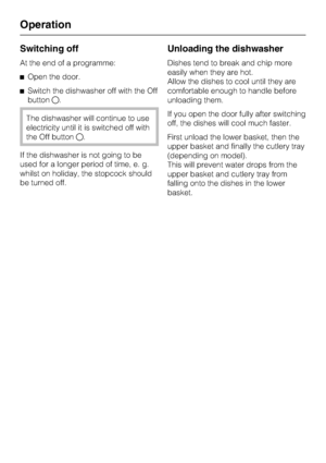 Page 36Switching off
At the end of a programme:
^Open the door.
^Switch the dishwasher off with the Off
button.
The dishwasher will continue to use
electricity until it is switched off with
the Off button.
If the dishwasher is not going to be
used for a longer period of time, e. g.
whilst on holiday, the stopcock should
be turned off.
Unloading the dishwasher
Dishes tend to break and chip more
easily when they are hot.
Allow the dishes to cool until they are
comfortable enough to handle before
unloading...