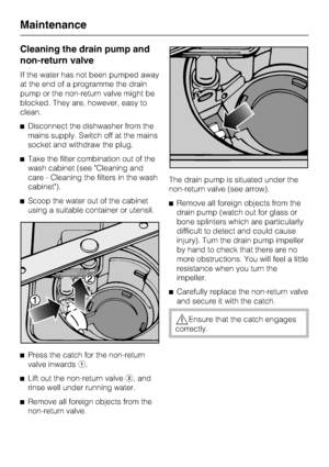 Page 58Cleaning the drain pump and
non-return valve
If the water has not been pumped away
at the end of a programme the drain
pump or the non-return valve might be
blocked. They are, however, easy to
clean.
^Disconnect the dishwasher from the
mains supply. Switch off at the mains
socket and withdraw the plug.
^Take the filter combination out of the
wash cabinet (see Cleaning and
care - Cleaning the filters in the wash
cabinet).
^Scoop the water out of the cabinet
using a suitable container or utensil.
^
Press...