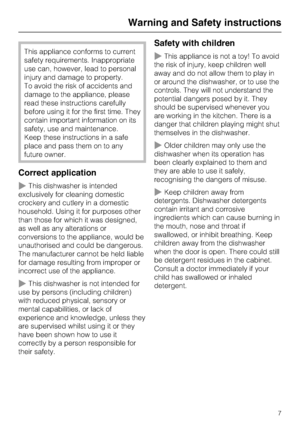 Page 7This appliance conforms to current
safety requirements. Inappropriate
use can, however, lead to personal
injury and damage to property.
To avoid the risk of accidents and
damage to the appliance, please
read these instructions carefully
before using it for the first time. They
contain important information on its
safety, use and maintenance.
Keep these instructions in a safe
place and pass them on to any
future owner.
Correct application
~This dishwasher is intended
exclusively for cleaning domestic...