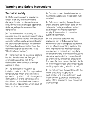Page 8Technical safety
~Before setting up the appliance,
check it for any externally visible
damage. Under no circumstances
should you use a damaged appliance.
A damaged appliance could be
dangerous.
~The dishwasher must only be
plugged into the electricity supply via a
suitable switched socket. The electrical
socket must be easily accessible after
the dishwasher has been installed so
that it can be disconnected from the
electricity supply at any time. (See
Electrical connection).
~There must be no electrical...